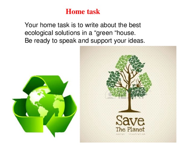 Home task Your home task is to write about the best ecological solutions in a “green “house. Be ready to speak and support your ideas.
