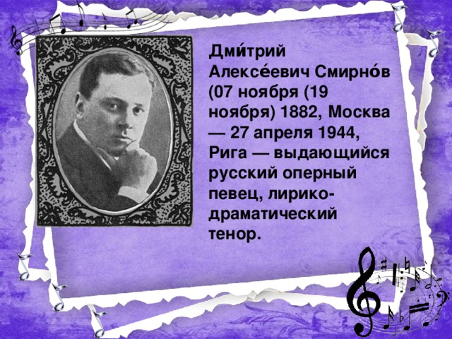 Дми́трий Алексе́евич Смирно́в (07 ноября (19 ноября) 1882, Москва — 27 апреля 1944, Рига — выдающийся русский оперный певец, лирико-драматический тенор.