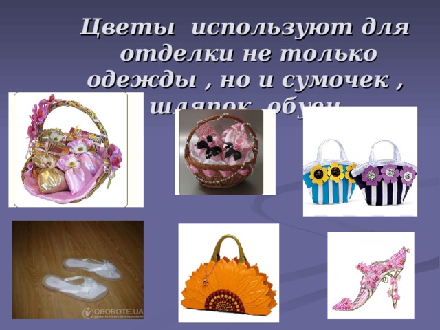 Цветы используют для отделки не только одежды , но и сумочек , шляпок, обуви