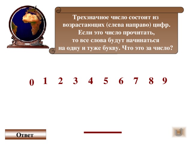 Трехзначное число состоит из возрастающих (слева направо) цифр. Если это число прочитать, то все слова будут начинаться на одну и туже букву. Что это за число?  8 7 1 4 9 5 7 6 4 3 2 1 0 Ответ