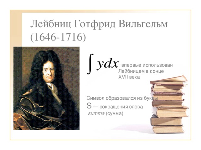Лейбниц Готфрид Вильгельм  (1646-1716)  впервые использован Лейбницем в конце XVII века Символ образовался из буквы S — сокращения слова   summa (сумма)