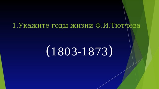 1.Укажите годы жизни Ф.И.Тютчева   ( 1803-1873 )