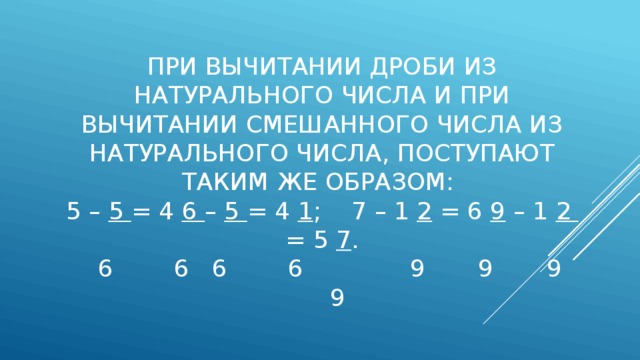 При вычитании дроби из натурального числа и при вычитании смешанного числа из натурального числа, поступают таким же образом:  5 – 5 = 4 6 – 5 = 4 1 ; 7 – 1 2 = 6 9 – 1 2 = 5 7 .  6 6 6 6 9 9 9 9