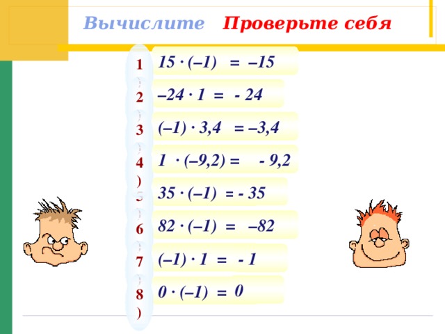 Вычислите Проверьте себя 1) 15 · (–1) = – 15 2) – 24 · 1 = - 24 3) – 3,4 (–1) · 3,4 = 4) 1  · (–9,2) = - 9,2 5) - 35 35 · (–1) = 6) – 82 82 · (–1) = 7) (–1) · 1 = - 1 8) 0 0 · (–1) =