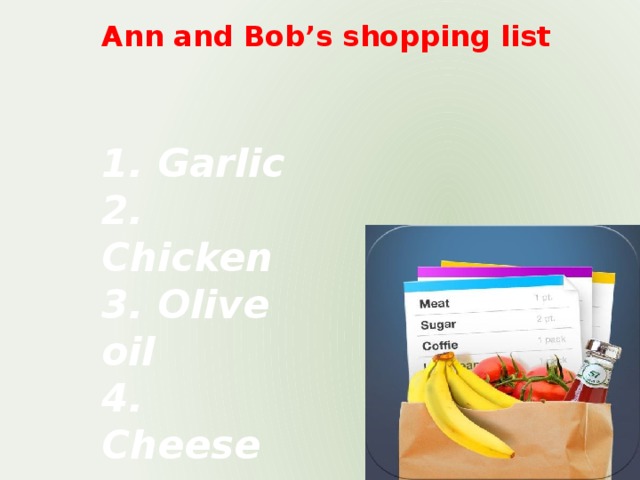 Ann and Bob’s shopping list 1. Garlic 2. Chicken 3. Olive oil 4. Cheese