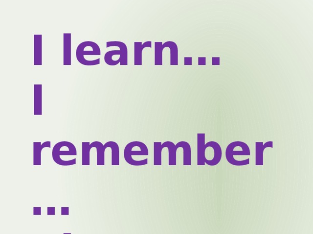 I learn… I remember… I know…