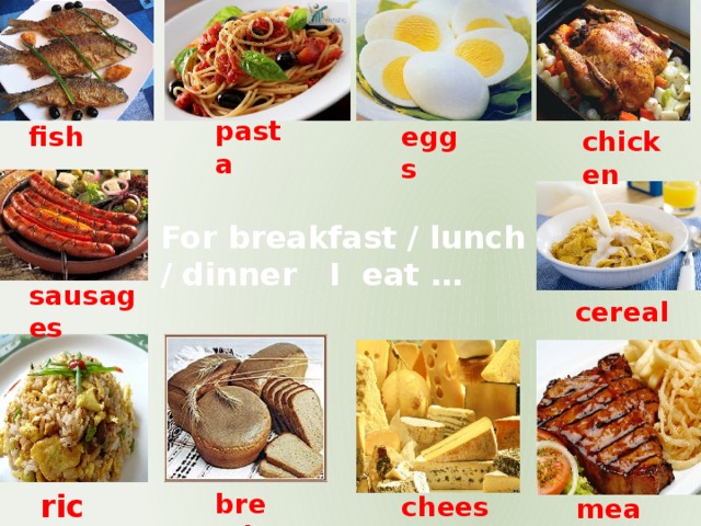 pasta eggs fish chicken For breakfast / lunch / dinner I eat … sausages cereal rice bread cheese meat