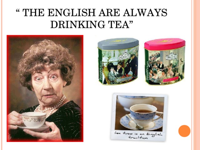 “ THE ENGLISH ARE ALWAYS DRINKING TEA”