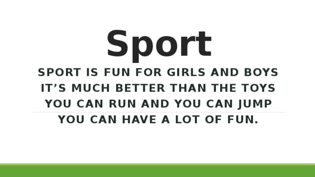 Sport Sport is fun for girls and boys It’s much better than the toys You can run and you can jump You can have a lot of fun.