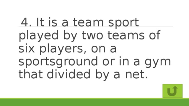 4. It is a team sport played by two teams of six players, on a sportsground or in a gym that divided by a net.