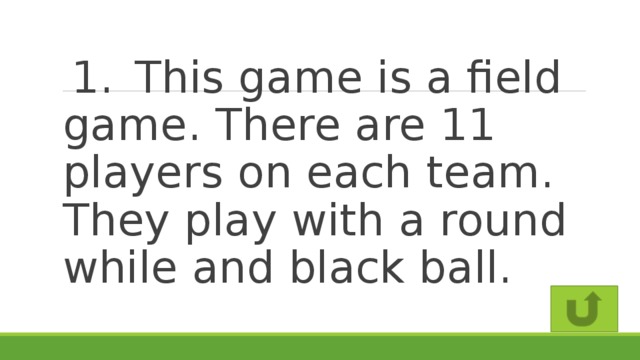 1.  This game is a field game. There are 11 players on each team. They play with a round while and black ball.