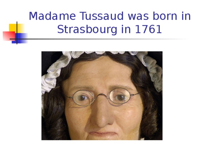Madame Tussaud was born in Strasbourg in 1761