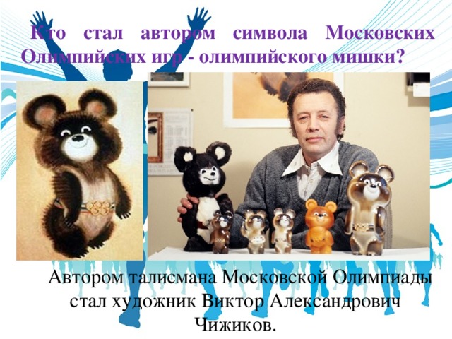 Кто стал автором символа Московских Олимпийских игр - олимпийского мишки? Автором талисмана Московской Олимпиады стал художник Виктор Александрович Чижиков.