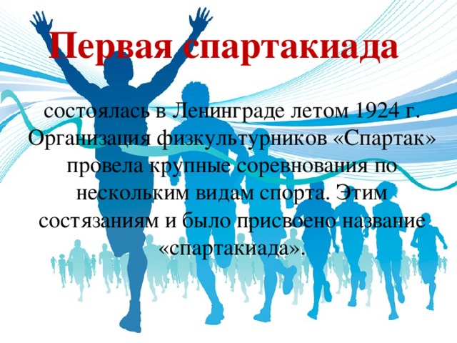 Первая спартакиада состоялась в Ленинграде летом 1924 г. Организация физкультурников «Спартак» провела крупные соревнования по нескольким видам спорта. Этим состязаниям и было присвоено название «спартакиада».