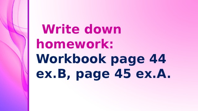 Write down homework: Workbook page 44 ex.B, page 45 ex.A.