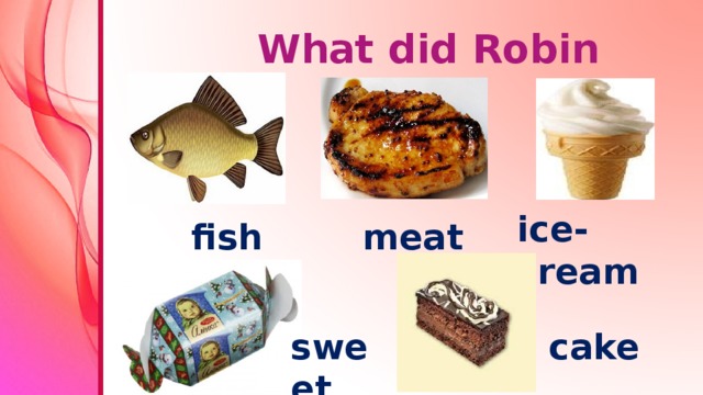What did Rоbin eat? ice-cream  fish meat sweet cake