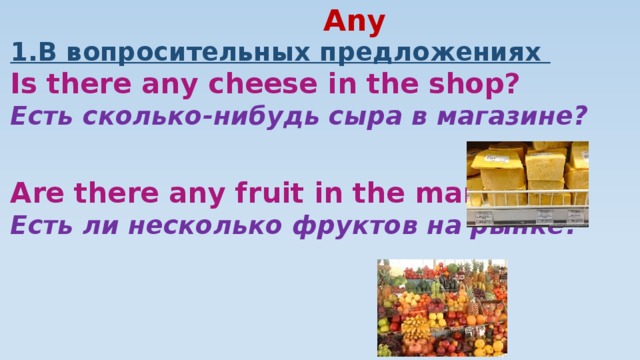 Any 1.В вопросительных предложениях  Is there any cheese in the shop?  Есть сколько-нибудь сыра в магазине?    Are there any fruit in the market?  Есть ли несколько фруктов на рынке?