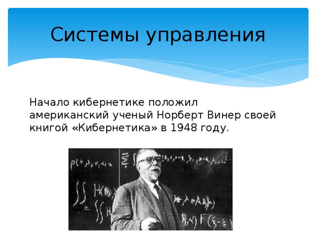 Системы управления Начало кибернетике положил американский ученый Норберт Винер своей книгой «Кибернетика» в 1948 году.