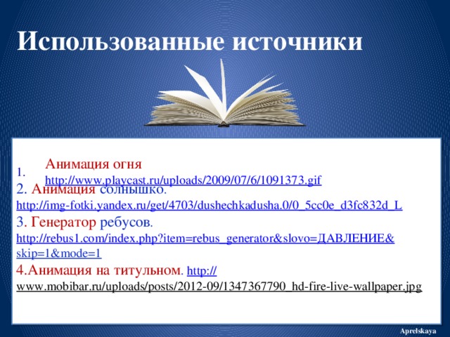 Использованные источники    1.  2. Анимация  солнышко . http://img-fotki.yandex.ru/get/4703/dushechkadusha.0/0_5cc0e_d3fc832d_L   3 . Генератор ребусов . http://rebus1.com/index.php?item=rebus_generator&slovo= ДАВЛЕНИЕ& skip=1&mode=1   4.Анимация на титульном . http:// www.mobibar.ru/uploads/posts/2012-09/1347367790_hd-fire-live-wallpaper.jpg    Анимация огня http://www.playcast.ru/uploads/2009/07/6/1091373.gif Aprelskaya
