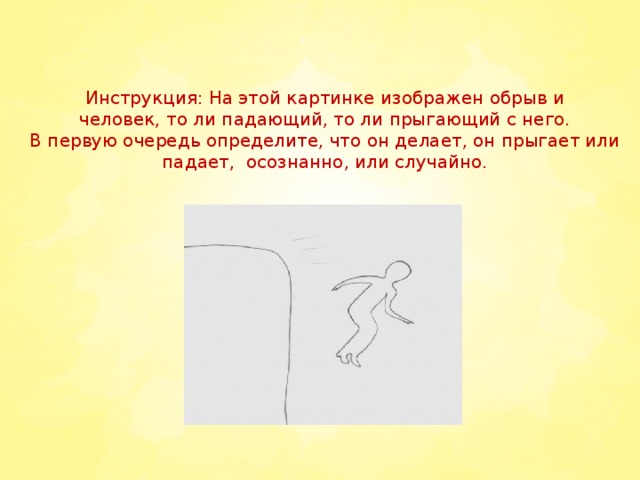    Инструкция: На этой картинке изображен обрыв и человек, то ли падающий, то ли прыгающий с него.  В первую очередь определите, что он делает, он прыгает или падает,  осознанно, или случайно.
