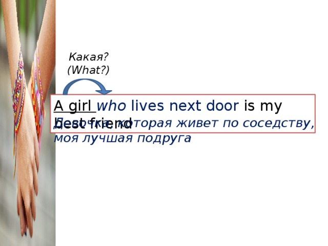 Какая? (What?) A girl who lives next door is my best friend Девочка, которая живет по соседству, моя лучшая подруга