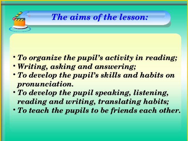 The aims of the lesson:   To organize the pupil’s activity in reading; Writing, asking and answering; To develop the pupil’s skills and habits on pronunciation. To develop the pupil speaking, listening, reading and writing, translating habits; To teach the pupils to be friends each other.