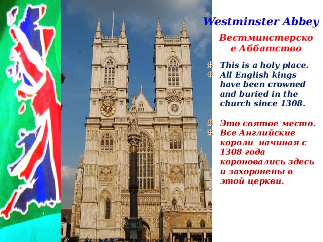 Westminster Abbey Вестминстерское Аббатство This is a holy place. All English kings have been crowned and buried in the church since 1308.  Это святое место. Все Английские короли начиная с 1308 года короновались здесь и захоронены в этой церкви.