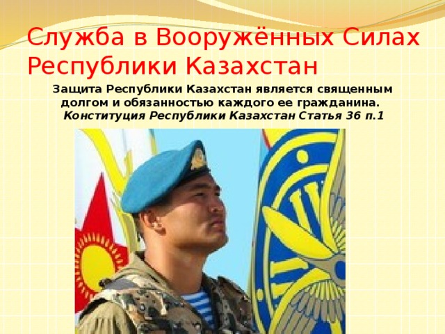 Служба в Вооружённых Силах  Республики Казахстан Защита Республики Казахстан является священным долгом и обязанностью каждого ее гражданина.    Конституция Республики Казахстан Статья 36 п.1