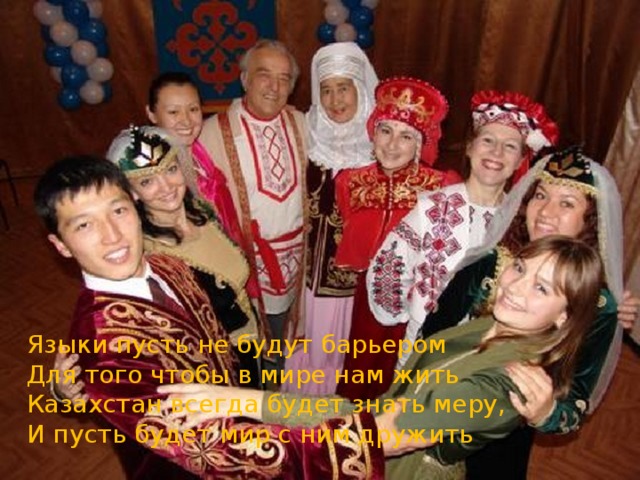 Языки пусть не будут барьером Для того чтобы в мире нам жить Казахстан всегда будет знать меру, И пусть будет мир с ним дружить