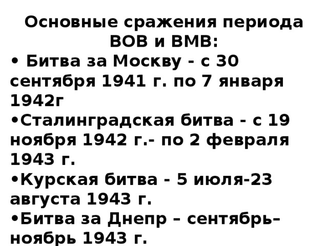 Основные сражения периода ВОВ и ВМВ: • Битва за Москву - с 30 сентября 1941 г. по 7 января 1942г • Сталинградская битва - с 19 ноября 1942 г.- по 2 февраля 1943 г. • Курская битва - 5 июля-23 августа 1943 г. • Битва за Днепр – сентябрь–ноябрь 1943 г. • Берлинская операция - 20 апреля-8 мая 1945 г.