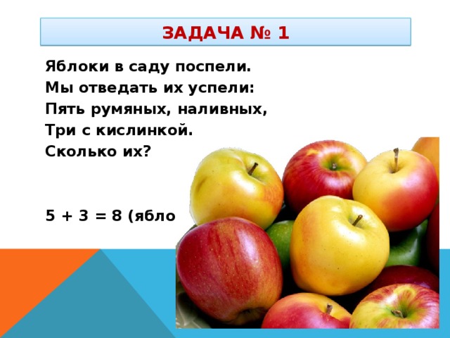Задача № 1 Яблоки в саду поспели. Мы отведать их успели: Пять румяных, наливных, Три с кислинкой. Сколько их?   5 + 3 = 8 (яблок)