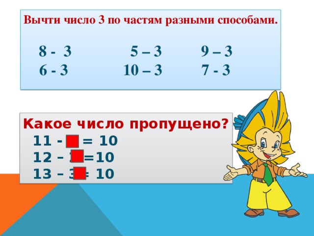Вычти число 3 по частям разными способами.   8 - 3 5 – 3 9 – 3  6 - 3 10 – 3 7 - 3 Какое число пропущено?  11 - 1 = 10  12 – 2 =10  13 – 3= 10