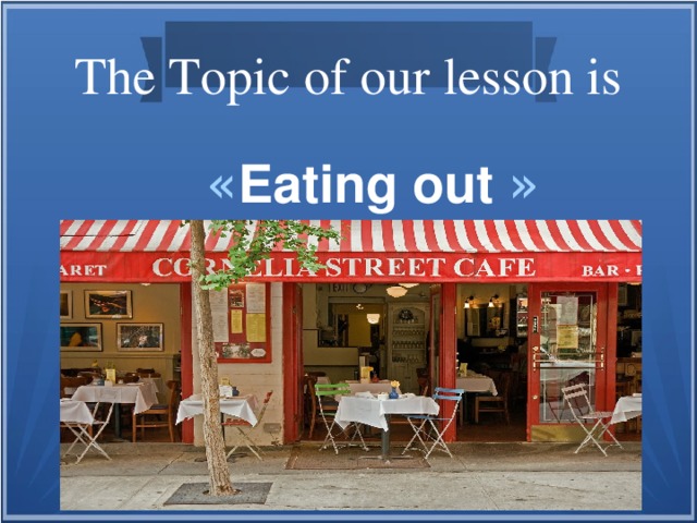 The Topic of our lesson is « Eating out »