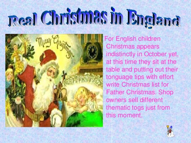 For English children Christmas appears indistinctly in October yet, at this time they sit at the table and putting out their tonguage tips with effort write Christmas list for Father Christmas. Shop owners sell different thematic togs just from this moment.