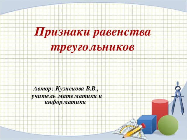 Признаки равенства треугольников Автор: Кузнецова В.В.,  учитель математики и информатики