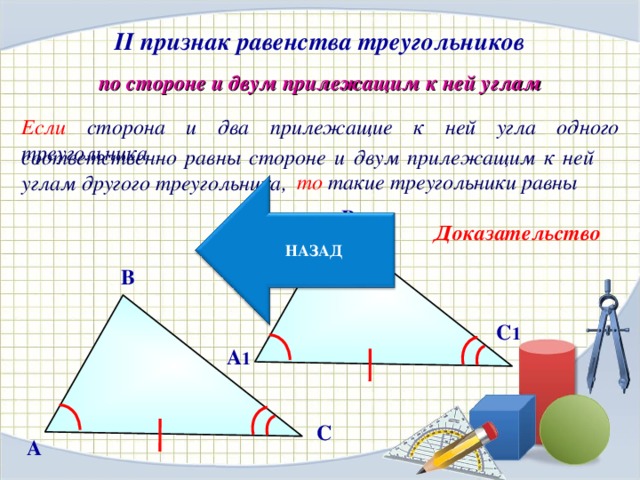 II признак равенства треугольников по стороне и двум прилежащим к ней углам Если сторона и два прилежащие к ней угла одного треугольника соответственно равны стороне и двум прилежащим к ней углам другого треугольника, то такие треугольники равны В 1 НАЗАД Доказательство В C 1 А 1 С A