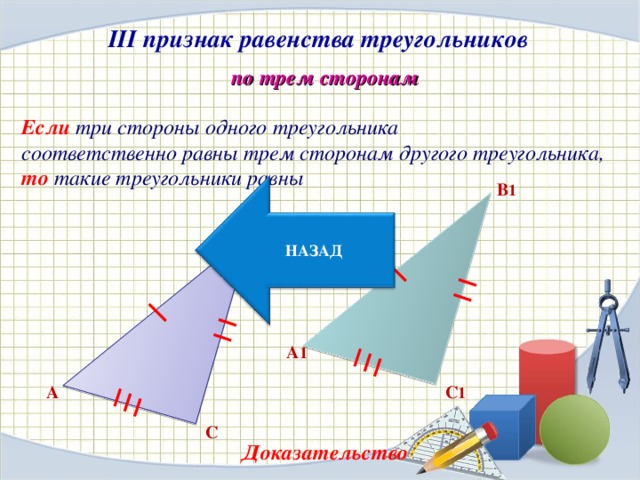 III признак равенства треугольников по трем сторонам Если три стороны одного треугольника соответственно равны трем сторонам другого треугольника, то такие треугольники равны В 1 НАЗАД В А 1 А С 1 С Доказательство