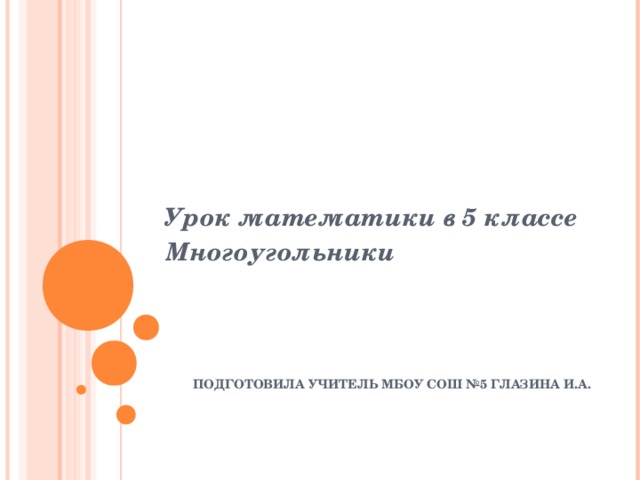 Урок математики в 5 классе Многоугольники ПОДГОТОВИЛА УЧИТЕЛЬ МБОУ СОШ №5 ГЛАЗИНА И.А.