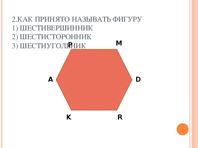 2. КАК ПРИНЯТО НАЗЫВАТЬ ФИГУРУ  1) ШЕСТИВЕРШИННИК  2) ШЕСТИСТОРОННИК  3) ШЕСТИУГОЛЬНИК M P А D R K