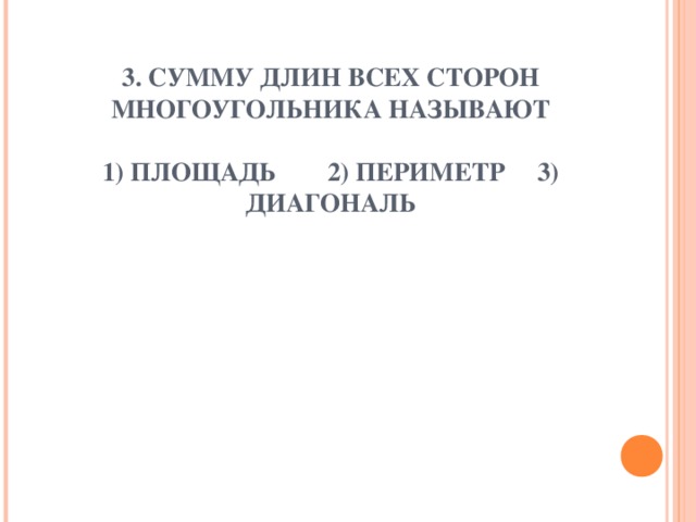 3. СУММУ ДЛИН ВСЕХ СТОРОН МНОГОУГОЛЬНИКА НАЗЫВАЮТ   1) ПЛОЩАДЬ 2) ПЕРИМЕТР 3) ДИАГОНАЛЬ