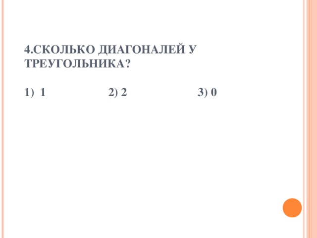 4.СКОЛЬКО ДИАГОНАЛЕЙ У ТРЕУГОЛЬНИКА?   1) 1 2) 2 3) 0