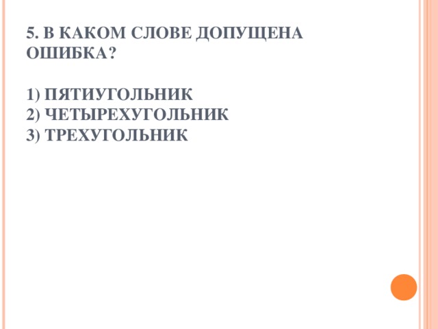 5. В КАКОМ СЛОВЕ ДОПУЩЕНА ОШИБКА?   1) ПЯТИУГОЛЬНИК  2) ЧЕТЫРЕХУГОЛЬНИК  3) ТРЕХУГОЛЬНИК