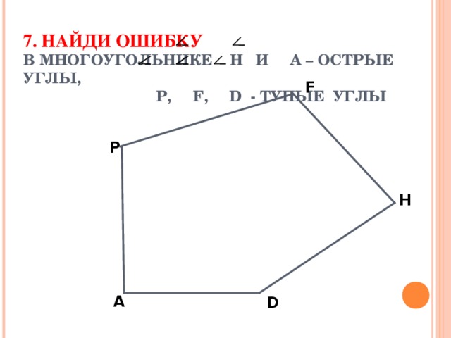 7. НАЙДИ ОШИБКУ  В МНОГОУГОЛЬНИКЕ Н И А – ОСТРЫЕ УГЛЫ,   P , F , D - ТУПЫЕ УГЛЫ   F P H A D