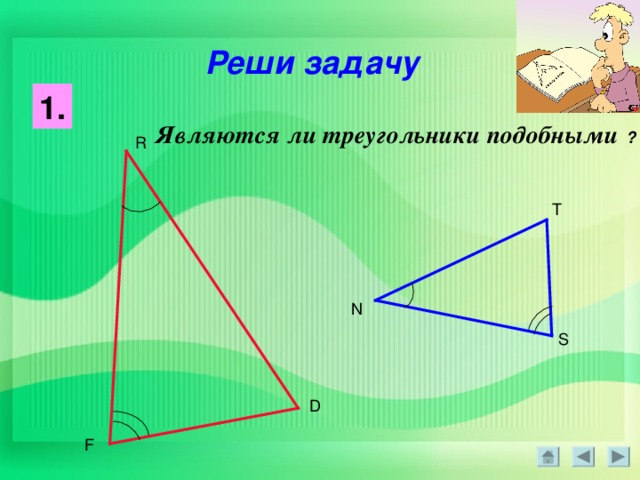 Реши задачу 1. Являются ли треугольники подобными  ? R T N S D F