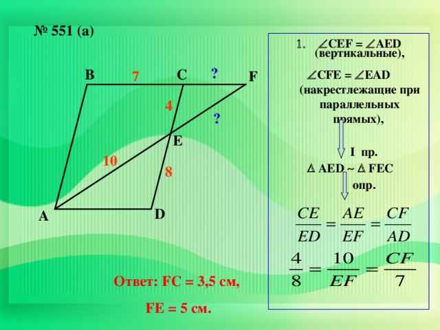 № 551 (а)  СЕ F =  AED ( вертикальные),  С FE =  EAD ( накрестлежащие при параллельных прямых),   I пр.    АЕ D    F ЕС  опр.       ? В С F 7 4  ? Е 10 8 D А Ответ: FC = 3 ,5 см, F Е = 5 см.