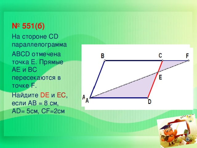 № 551(б) На стороне С D параллелограмма ABCD отмечена точка Е. Прямые АЕ и ВС пересекаются в точке F . Найдите D Е и ЕС , если АВ = 8 см, AD= 5 см, CF=2 см