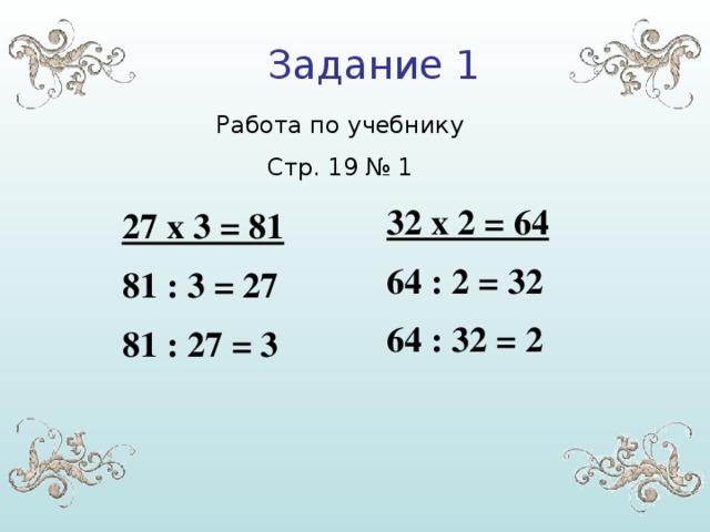 Задание 1 Работа по учебнику Стр. 19 № 1 32 х 2 = 64 64 : 2 = 32 64 : 32 = 2 27 х 3 = 81 81 : 3 = 27 81 : 27 = 3