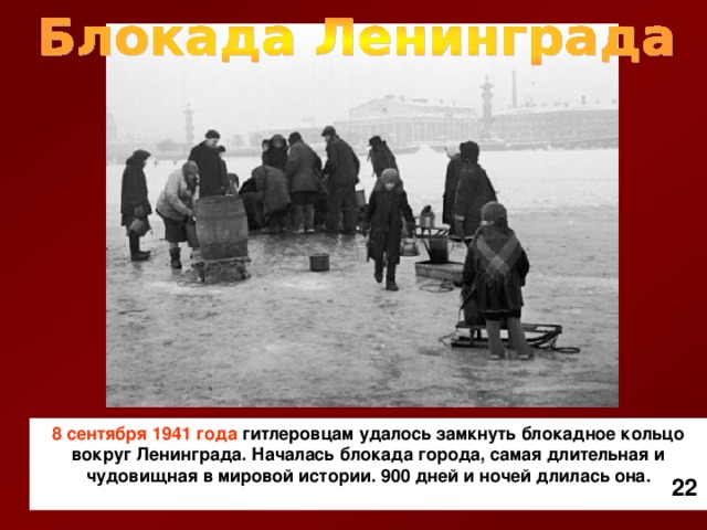 8 сентября 1941 года гитлеровцам удалось замкнуть блокадное кольцо вокруг Ленинграда. Началась блокада города, самая длительная и чудовищная в мировой истории. 900 дней и ночей длилась она.   22