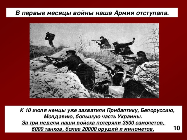 В первые месяцы войны наша Армия отступала.       К 10 июля немцы уже захватили Прибалтику, Белоруссию, Молдавию, большую часть Украины. За три недели наши войска потеряли 3500 самолетов, 6000 танков, более 20000 орудий и минометов.  10