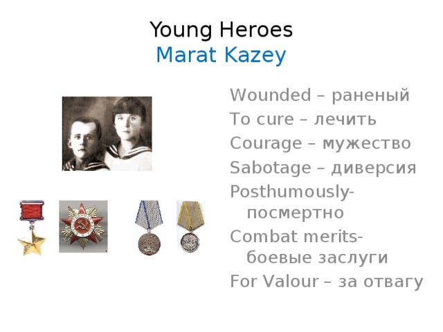 Young Heroes  Marat Kazey Wounded – раненый To cure – лечить Courage – мужество Sabotage – диверсия Posthumously-     посмертно Сombat merits- боевые заслуги For Valour – за отвагу